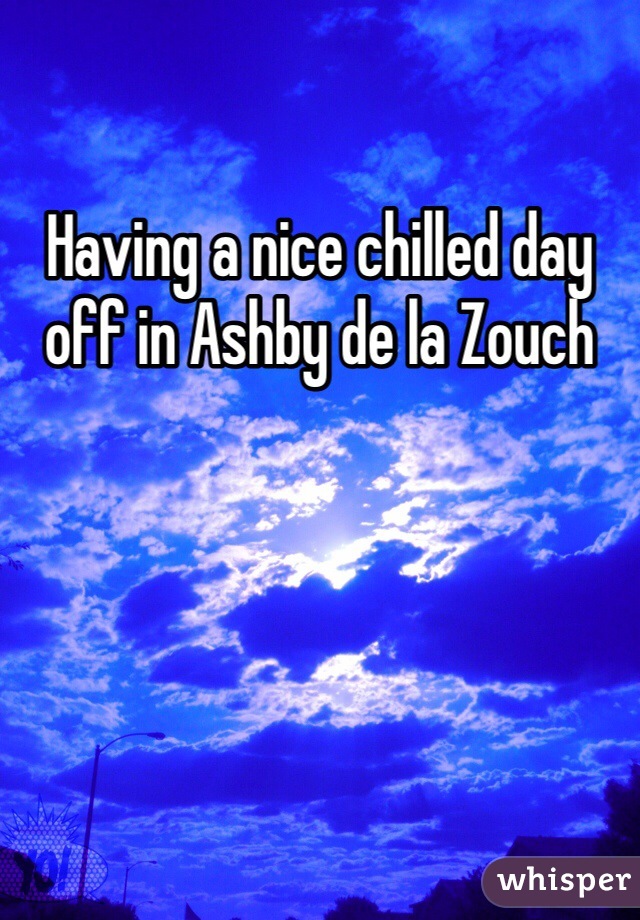 Having a nice chilled day off in Ashby de la Zouch 