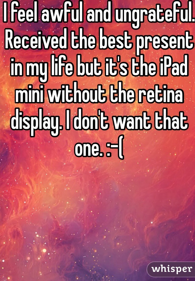 I feel awful and ungrateful. Received the best present in my life but it's the iPad mini without the retina display. I don't want that one. :-(
