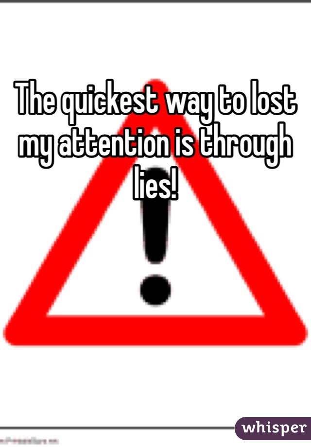 The quickest way to lost my attention is through lies! 
