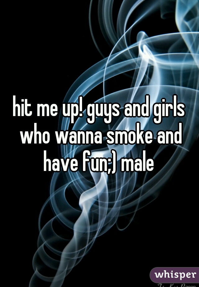 hit me up! guys and girls who wanna smoke and have fun;) male 