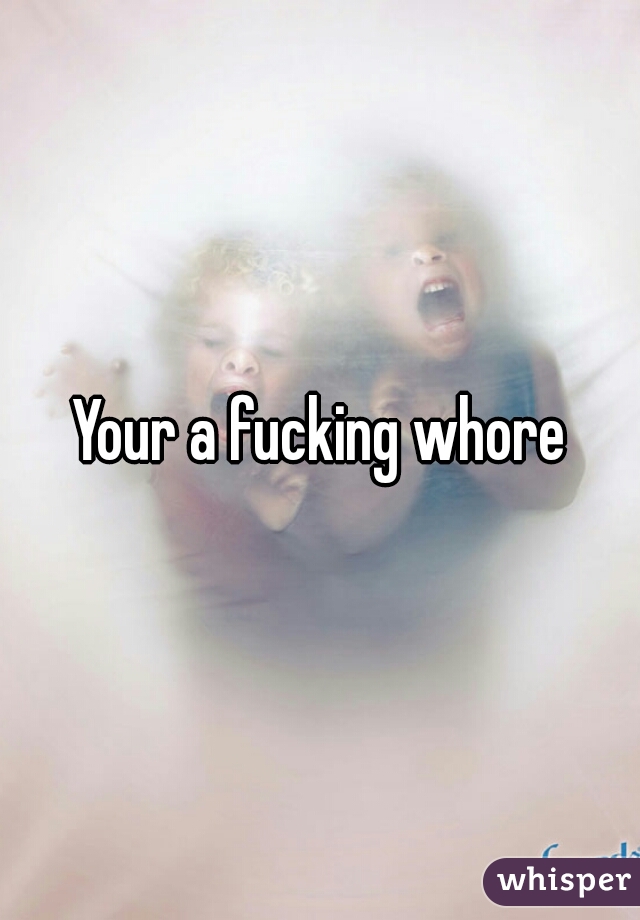 Your a fucking whore