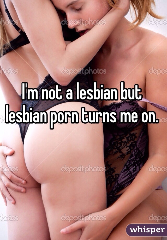 I'm not a lesbian but lesbian porn turns me on.
