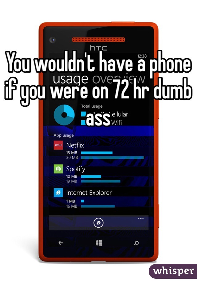 You wouldn't have a phone if you were on 72 hr dumb ass 
