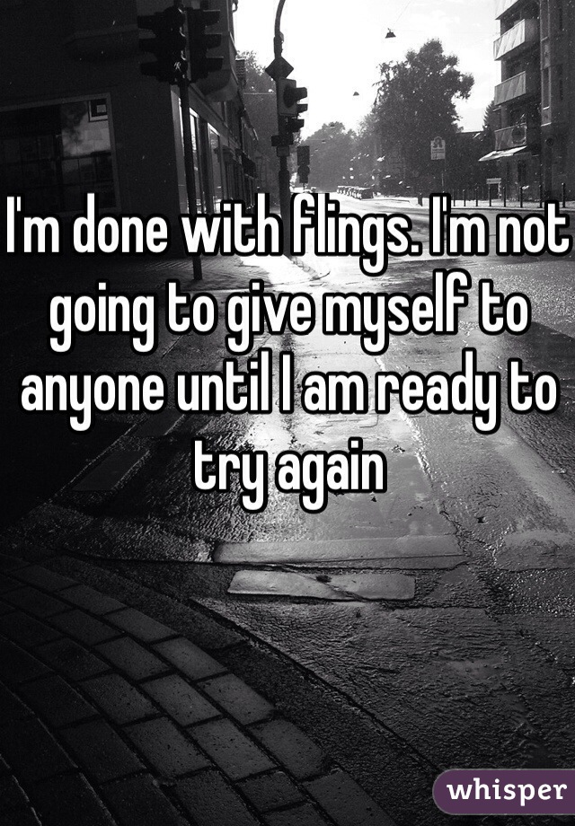 I'm done with flings. I'm not going to give myself to anyone until I am ready to try again