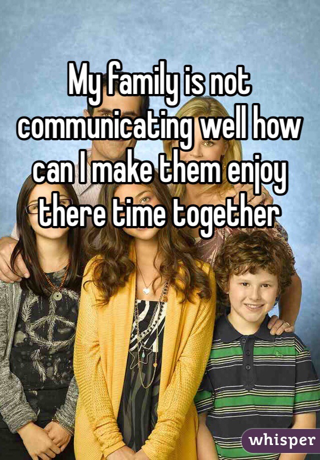 My family is not communicating well how can I make them enjoy there time together