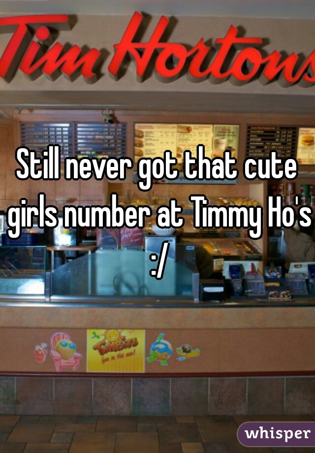 Still never got that cute girls number at Timmy Ho's :/