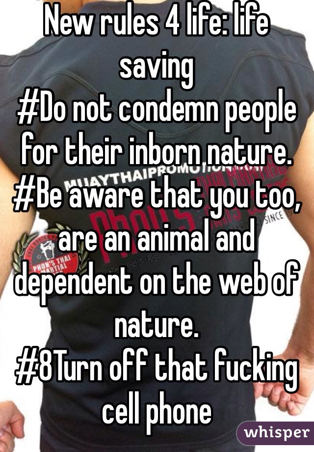 New rules 4 life: life saving
#Do not condemn people for their inborn nature.
#Be aware that you too, are an animal and dependent on the web of nature.
#8Turn off that fucking cell phone