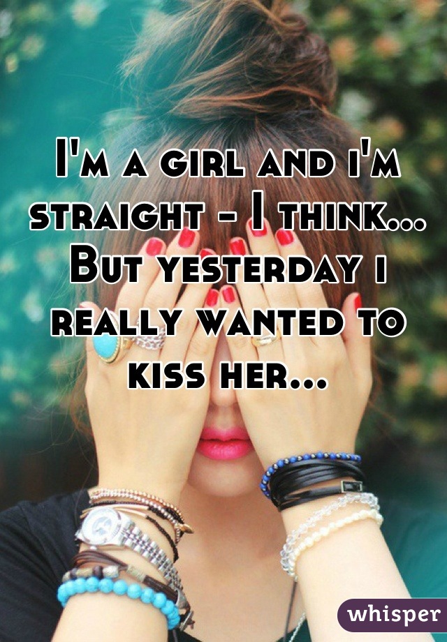 I'm a girl and i'm straight - I think...
But yesterday i really wanted to kiss her...