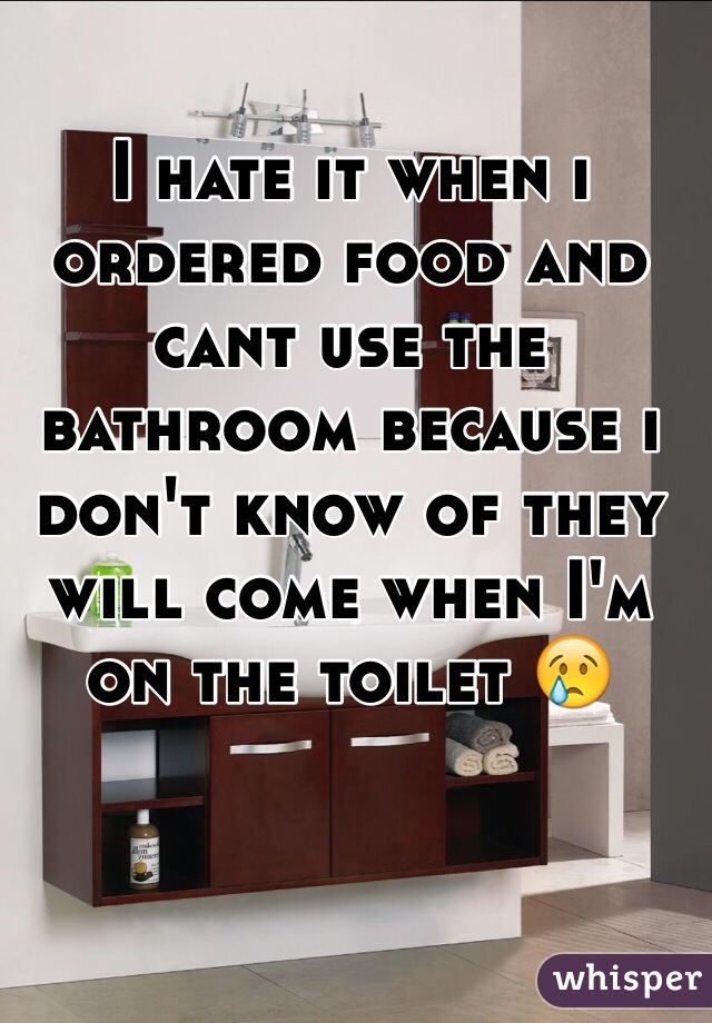 I hate it when i ordered food and cant use the bathroom because i don't know of they will come when I'm on the toilet 😢 