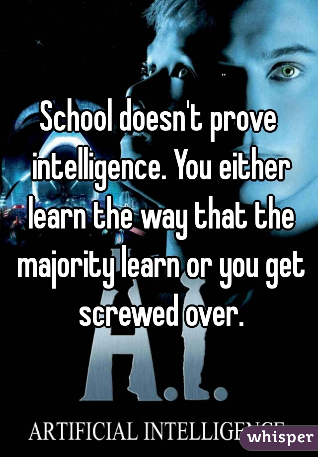 School doesn't prove intelligence. You either learn the way that the majority learn or you get screwed over.