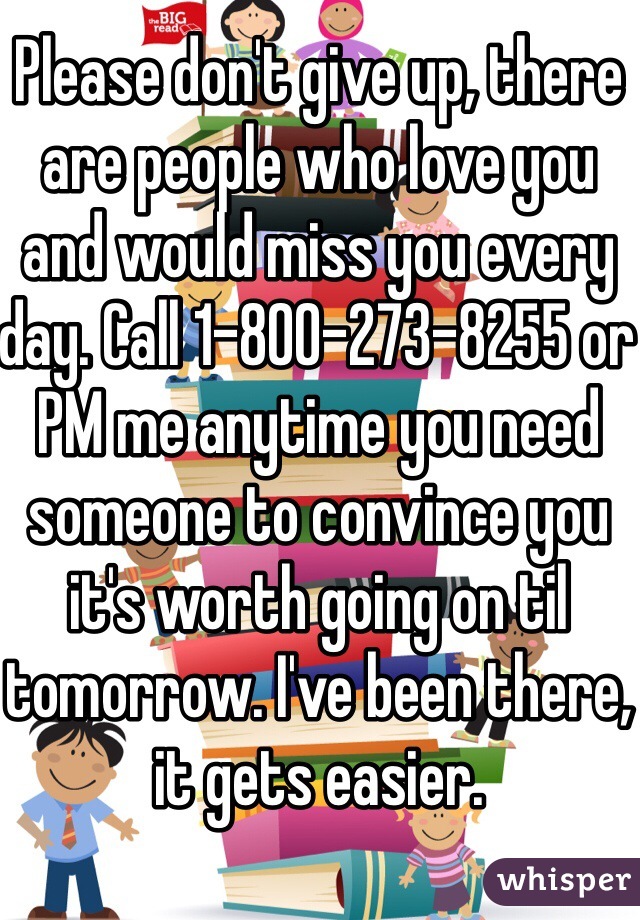 Please don't give up, there are people who love you and would miss you every day. Call 1-800-273-8255 or PM me anytime you need someone to convince you it's worth going on til tomorrow. I've been there, it gets easier.
