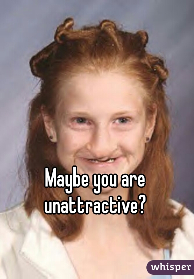Maybe you are unattractive? 