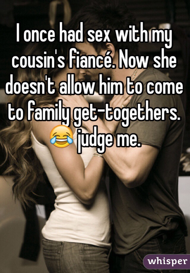 I once had sex with my cousin's fiancé. Now she doesn't allow him to come to family get-togethers. 😂 judge me. 