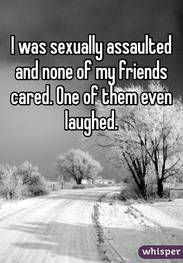 I was sexually assaulted and none of my friends cared. One of them even laughed.
