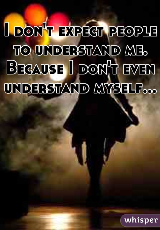 I don't expect people to understand me. Because I don't even understand myself...