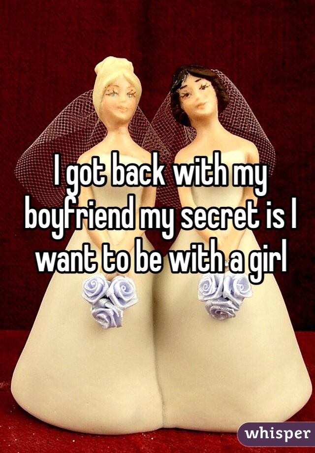 I got back with my boyfriend my secret is I want to be with a girl 