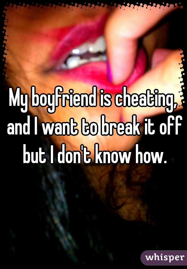 My boyfriend is cheating, and I want to break it off but I don't know how.