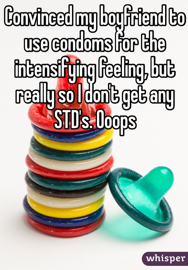 Convinced my boyfriend to use condoms for the intensifying feeling, but really so I don't get any  STD's. Ooops