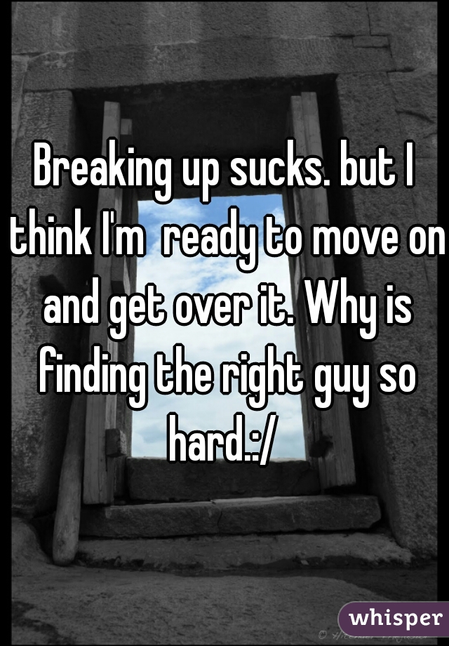 Breaking up sucks. but I think I'm  ready to move on and get over it. Why is finding the right guy so hard.:/ 