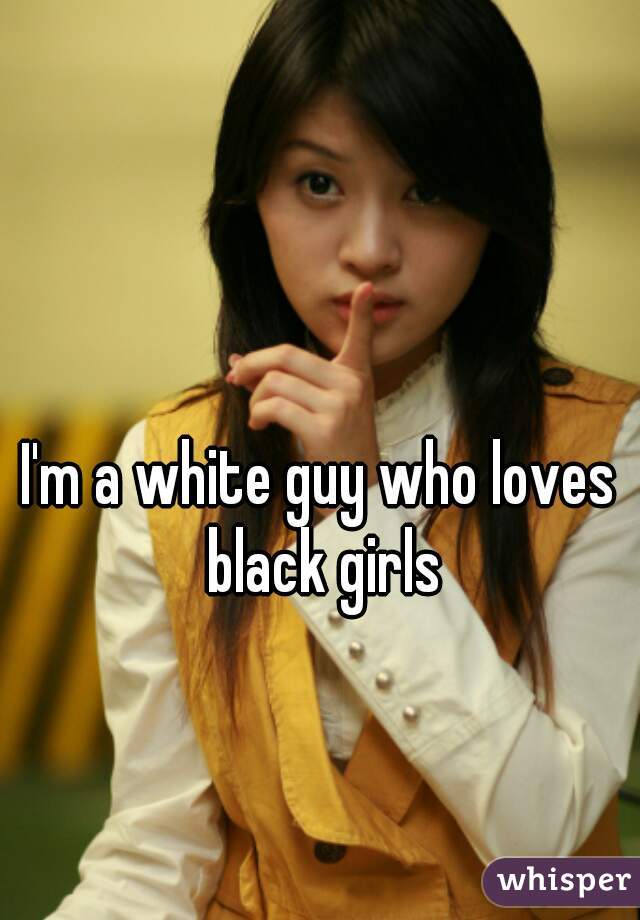 I'm a white guy who loves black girls