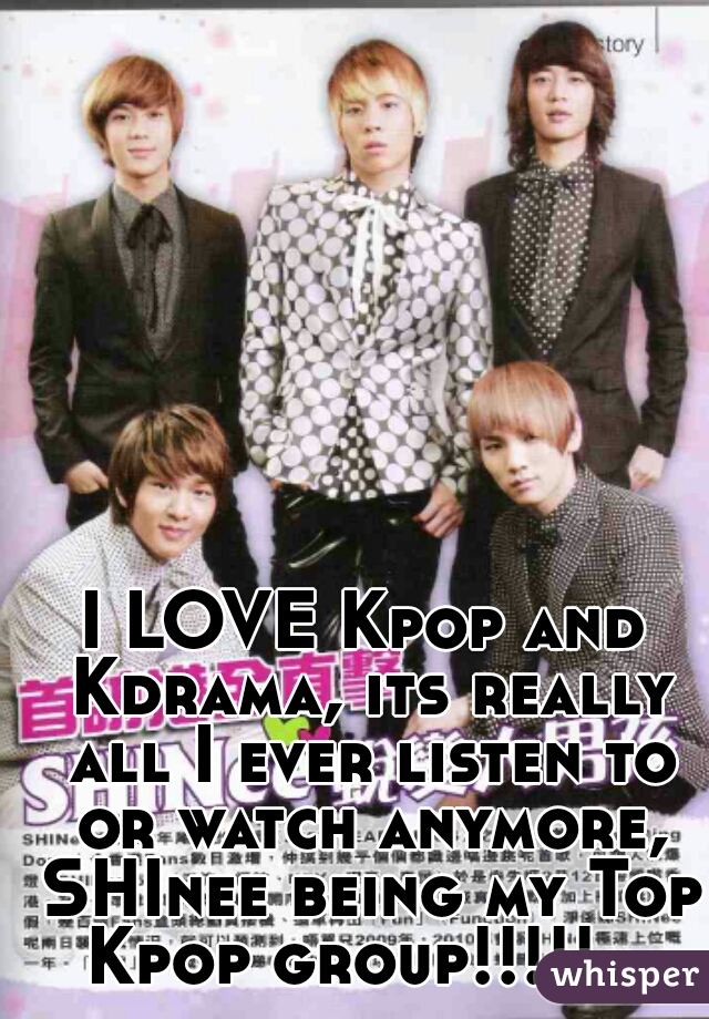 I LOVE Kpop and Kdrama, its really all I ever listen to or watch anymore, SHInee being my Top Kpop group!!!!!   