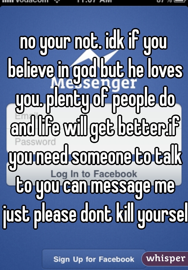 no your not. idk if you believe in god but he loves you. plenty of people do and life will get better.if you need someone to talk to you can message me just please dont kill yourself