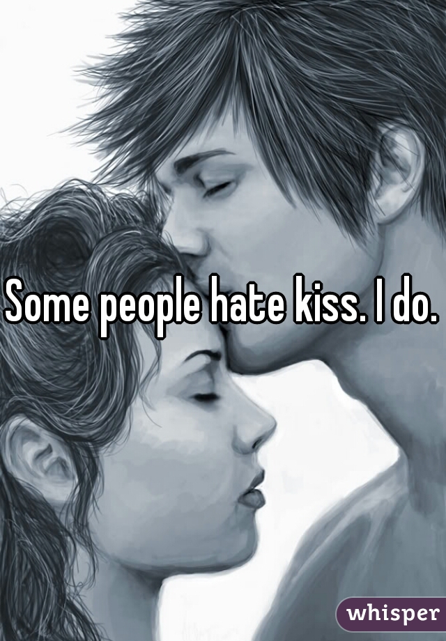 Some people hate kiss. I do.