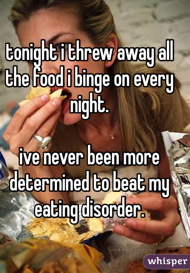 tonight i threw away all the food i binge on every night.

ive never been more determined to beat my eating disorder. 