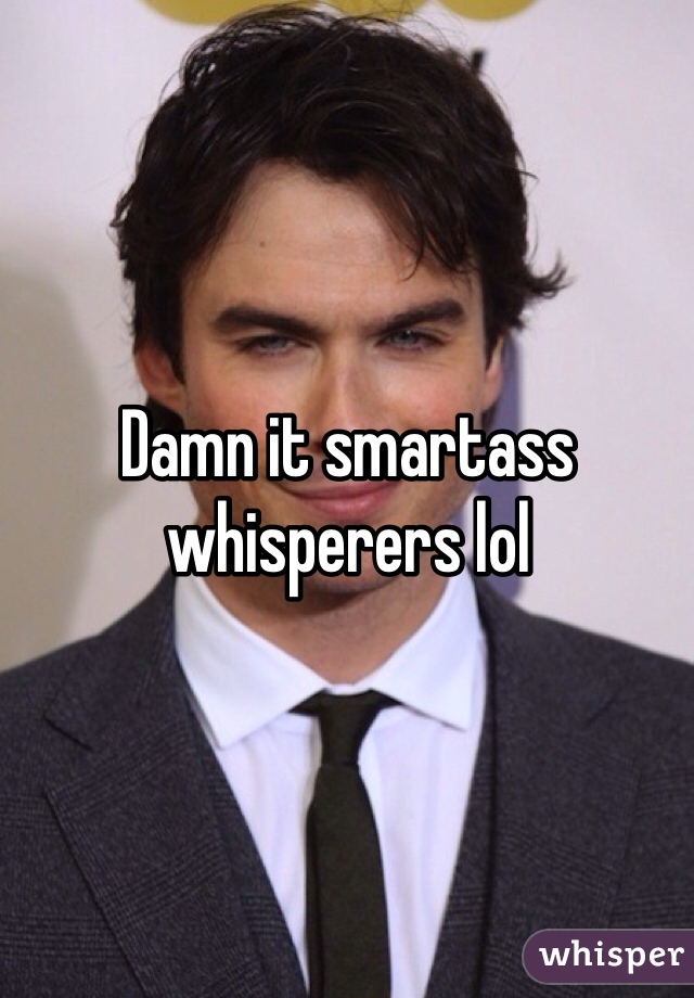 Damn it smartass whisperers lol