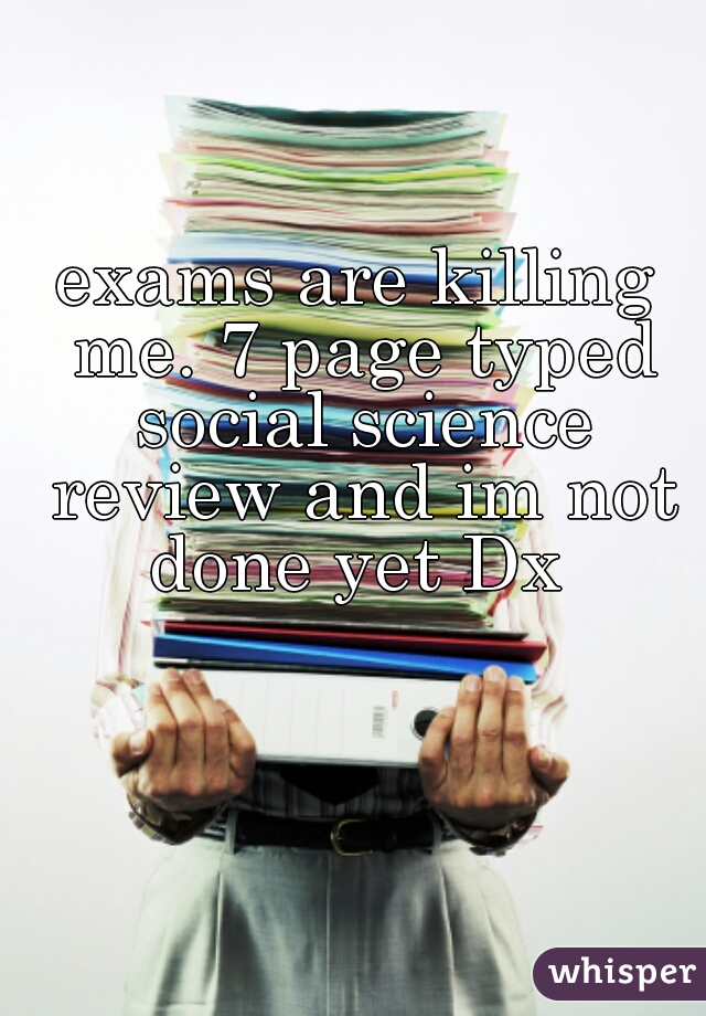 exams are killing me. 7 page typed social science review and im not done yet Dx 