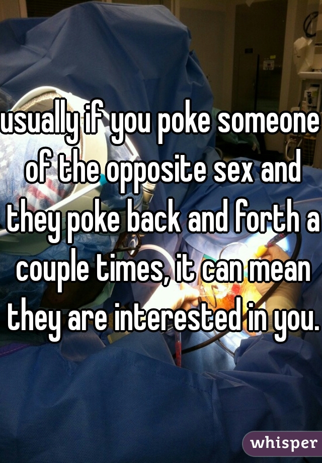 usually if you poke someone of the opposite sex and they poke back and forth a couple times, it can mean they are interested in you. 