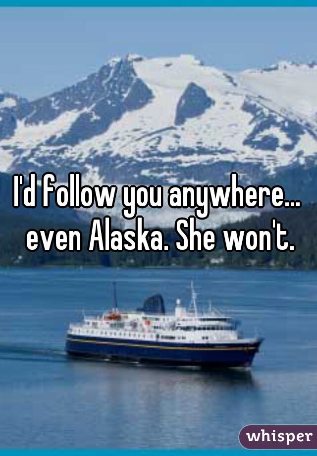 I'd follow you anywhere... even Alaska. She won't.