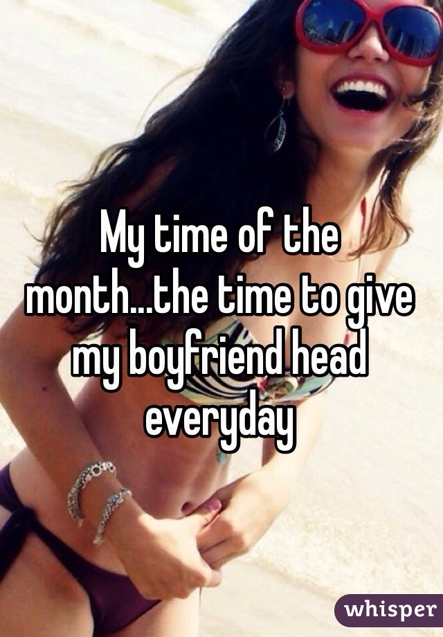My time of the month...the time to give my boyfriend head everyday