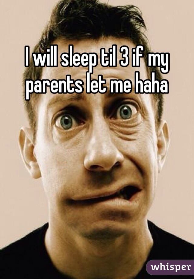 I will sleep til 3 if my parents let me haha