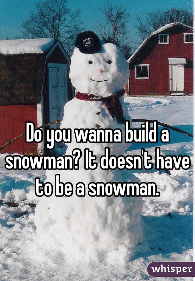 Do you wanna build a snowman? It doesn't have to be a snowman. 