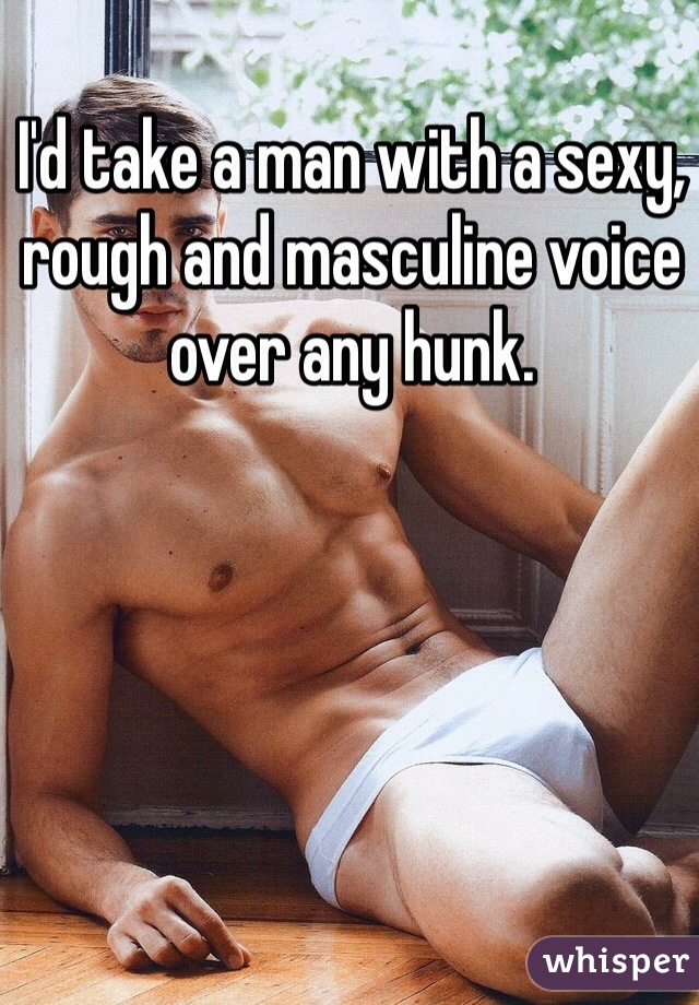 I'd take a man with a sexy, rough and masculine voice over any hunk.