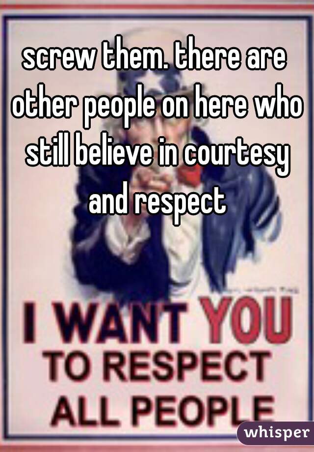 screw them. there are other people on here who still believe in courtesy and respect