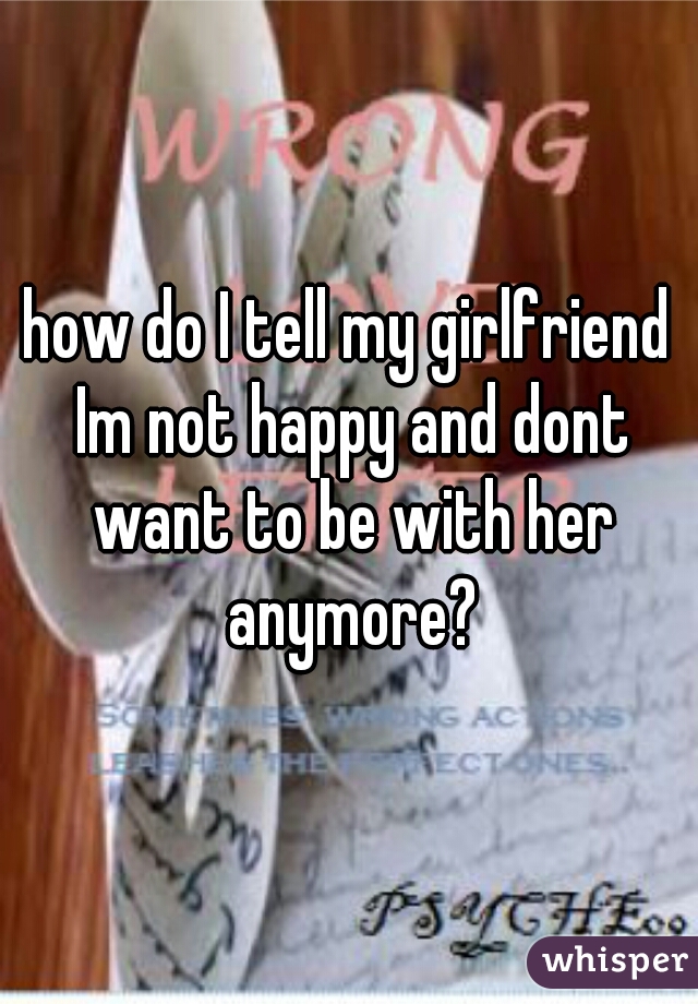 how do I tell my girlfriend Im not happy and dont want to be with her anymore?