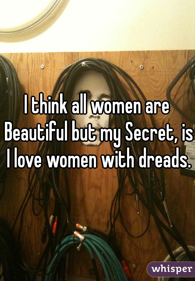 I think all women are Beautiful but my Secret, is I love women with dreads.