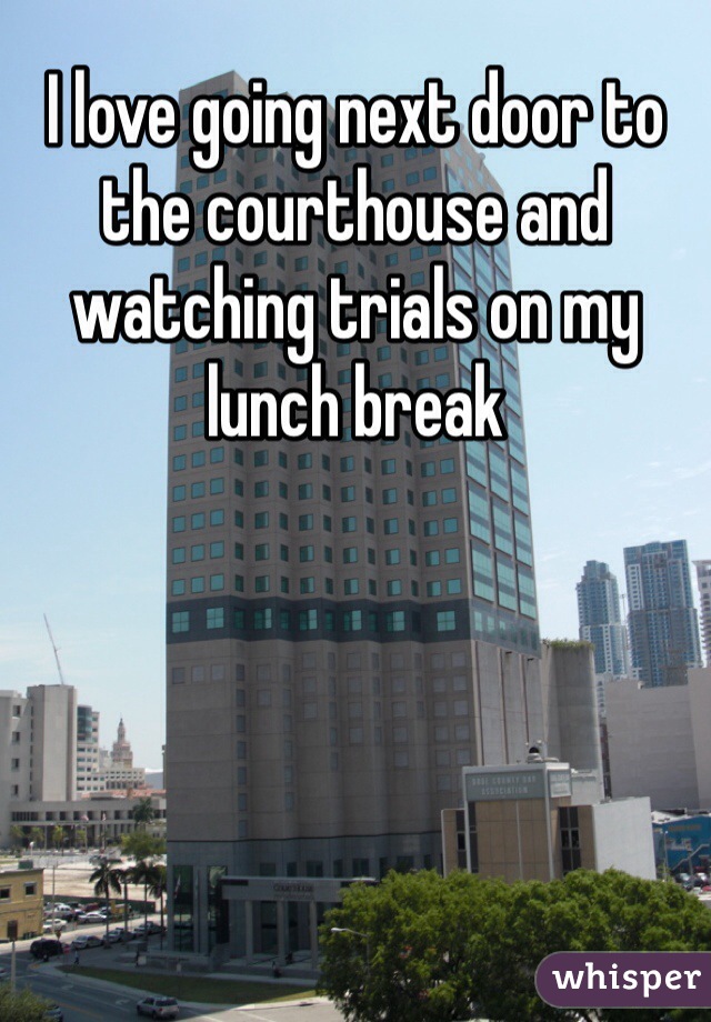 I love going next door to the courthouse and watching trials on my lunch break