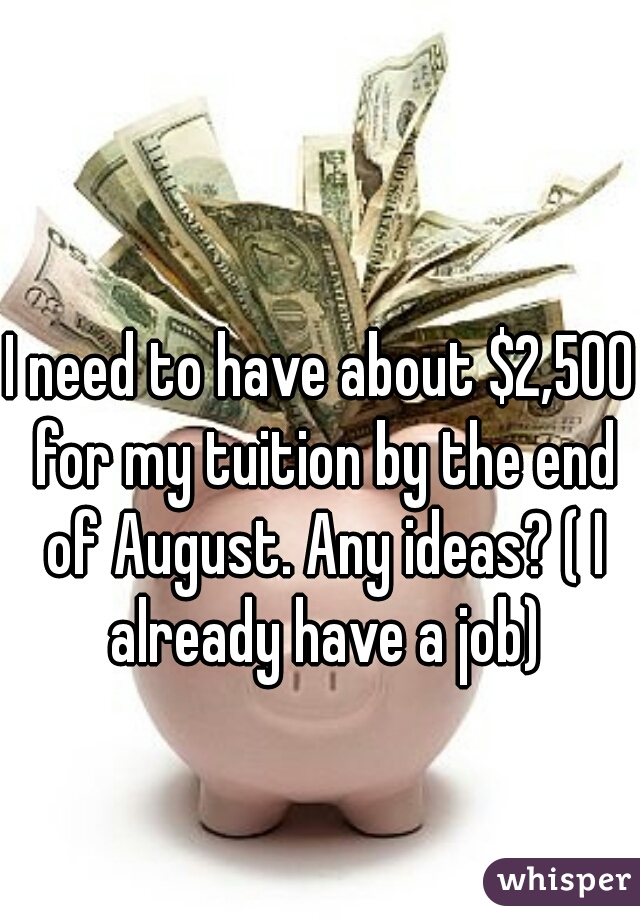 I need to have about $2,500 for my tuition by the end of August. Any ideas? ( I already have a job)