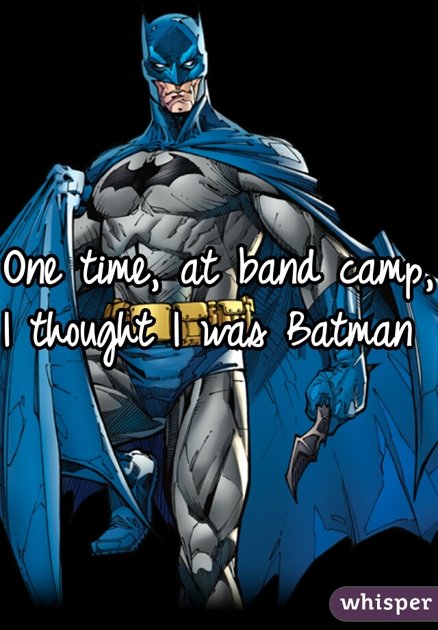 One time, at band camp, 
I thought I was Batman 