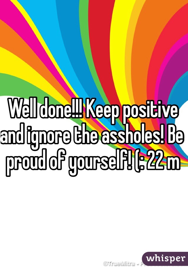 Well done!!! Keep positive and ignore the assholes! Be proud of yourself! (: 22 m