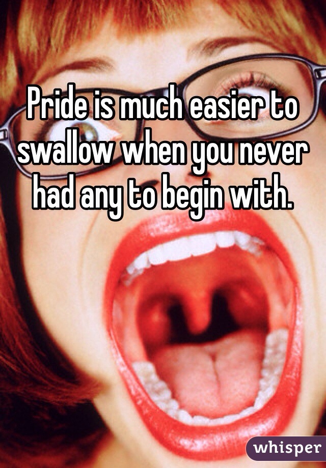 Pride is much easier to swallow when you never had any to begin with.