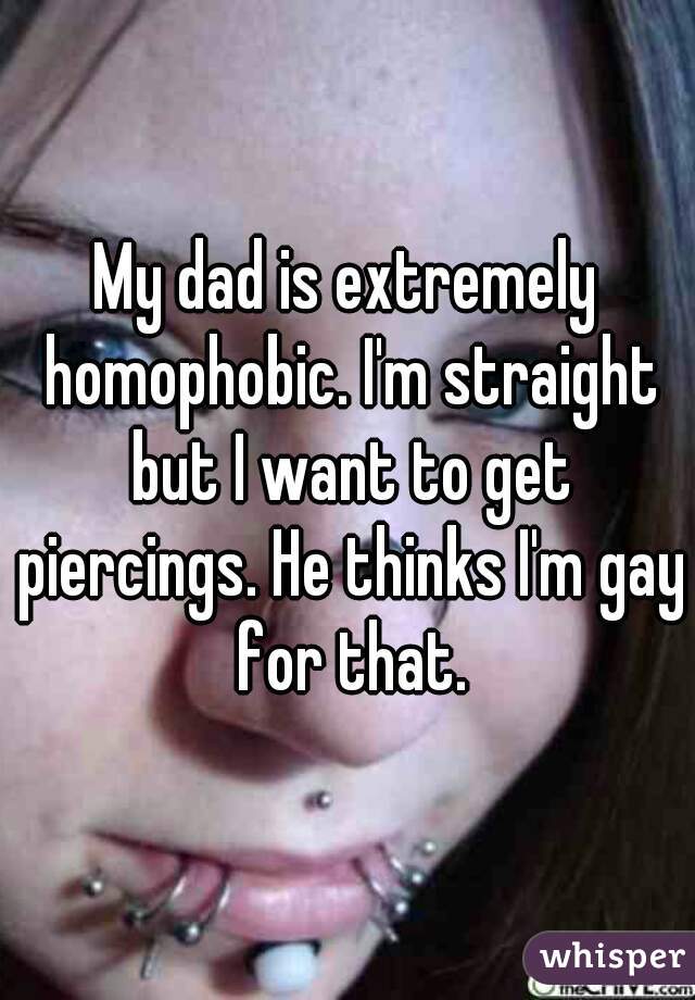 My dad is extremely homophobic. I'm straight but I want to get piercings. He thinks I'm gay for that.