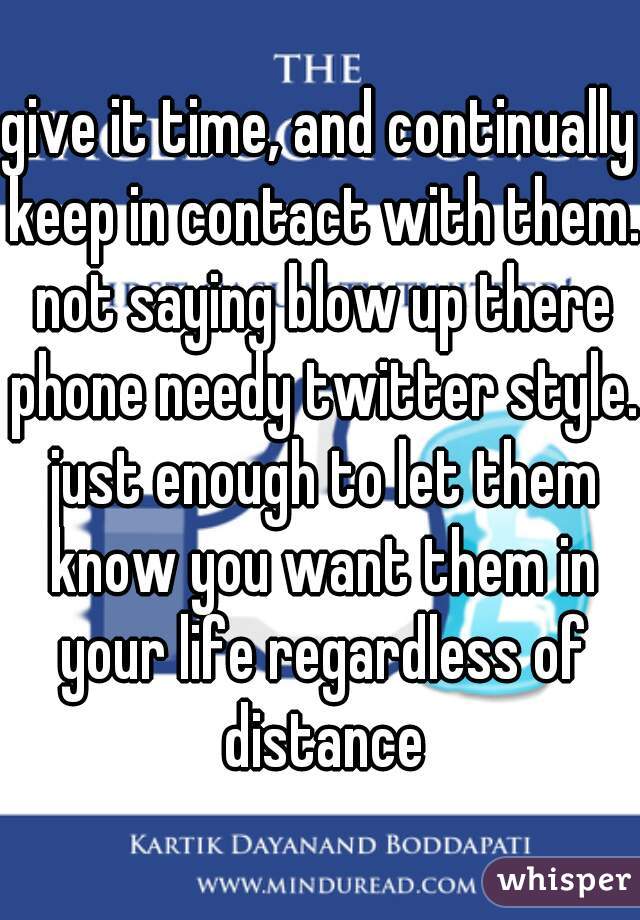 give it time, and continually keep in contact with them. not saying blow up there phone needy twitter style. just enough to let them know you want them in your life regardless of distance
