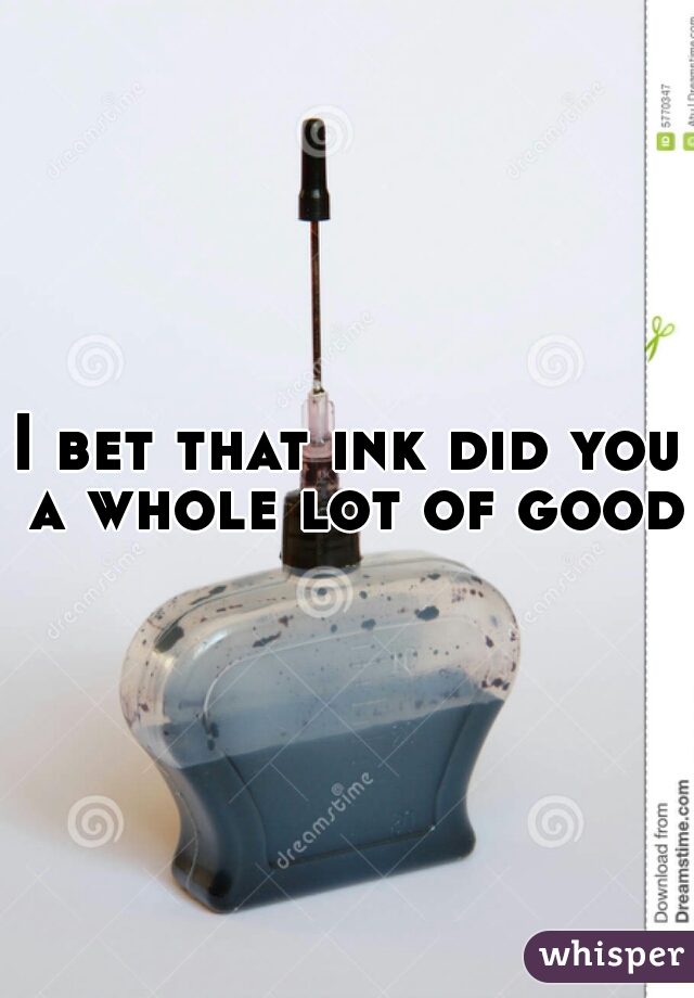 I bet that ink did you a whole lot of good.