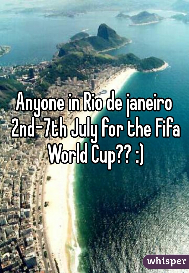 Anyone in Rio de janeiro 2nd-7th July for the Fifa World Cup?? :)