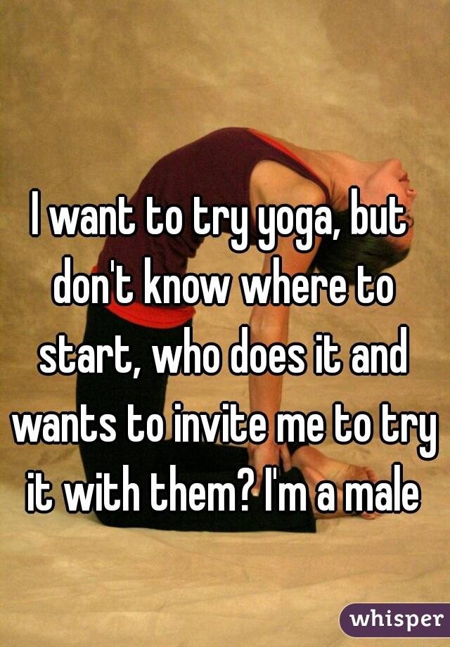 I want to try yoga, but don't know where to start, who does it and wants to invite me to try it with them? I'm a male