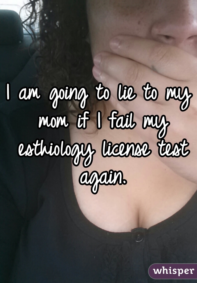 I am going to lie to my mom if I fail my esthiology license test again.